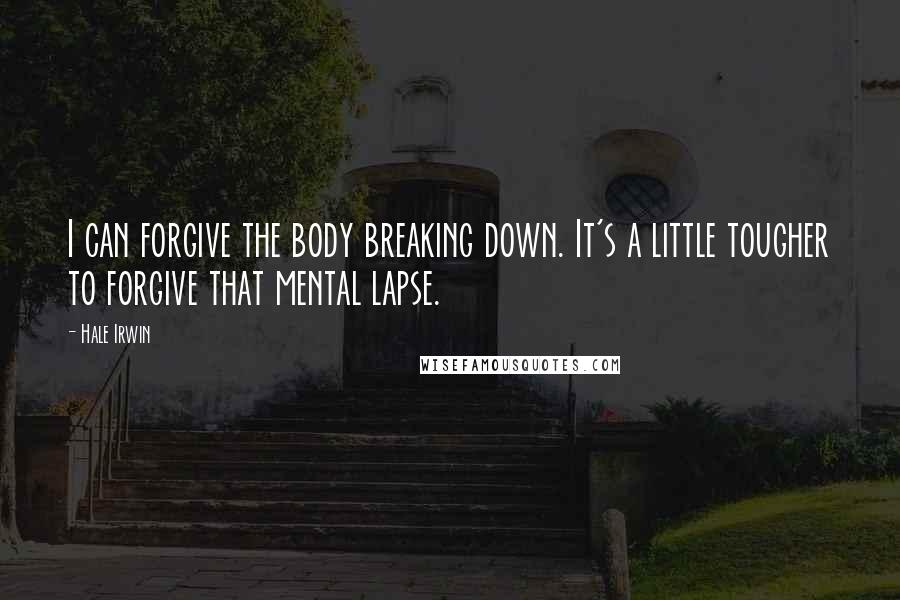Hale Irwin Quotes: I can forgive the body breaking down. It's a little tougher to forgive that mental lapse.