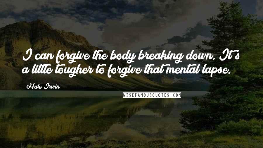 Hale Irwin Quotes: I can forgive the body breaking down. It's a little tougher to forgive that mental lapse.