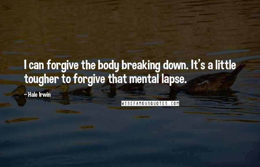Hale Irwin Quotes: I can forgive the body breaking down. It's a little tougher to forgive that mental lapse.