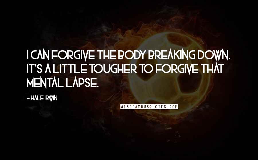 Hale Irwin Quotes: I can forgive the body breaking down. It's a little tougher to forgive that mental lapse.