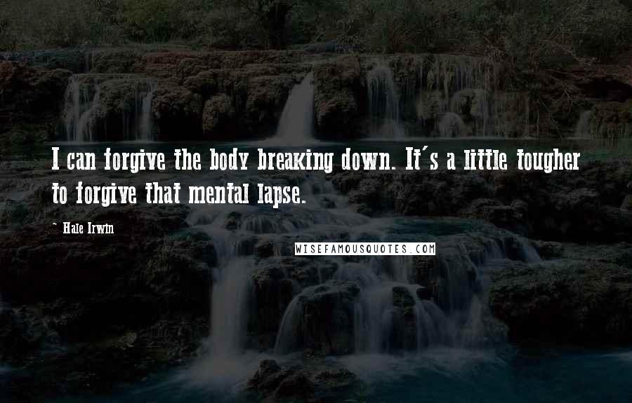 Hale Irwin Quotes: I can forgive the body breaking down. It's a little tougher to forgive that mental lapse.