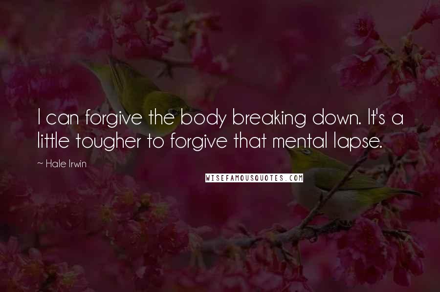 Hale Irwin Quotes: I can forgive the body breaking down. It's a little tougher to forgive that mental lapse.