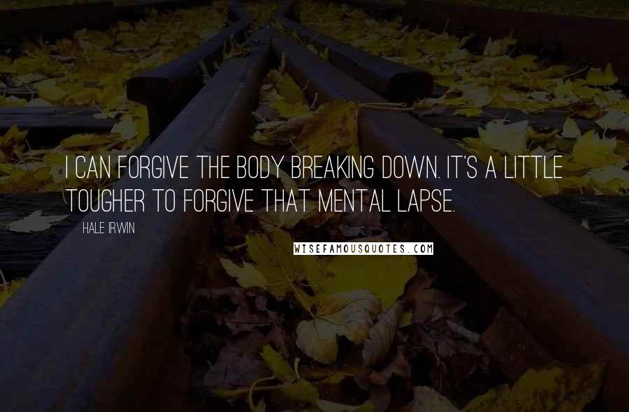Hale Irwin Quotes: I can forgive the body breaking down. It's a little tougher to forgive that mental lapse.