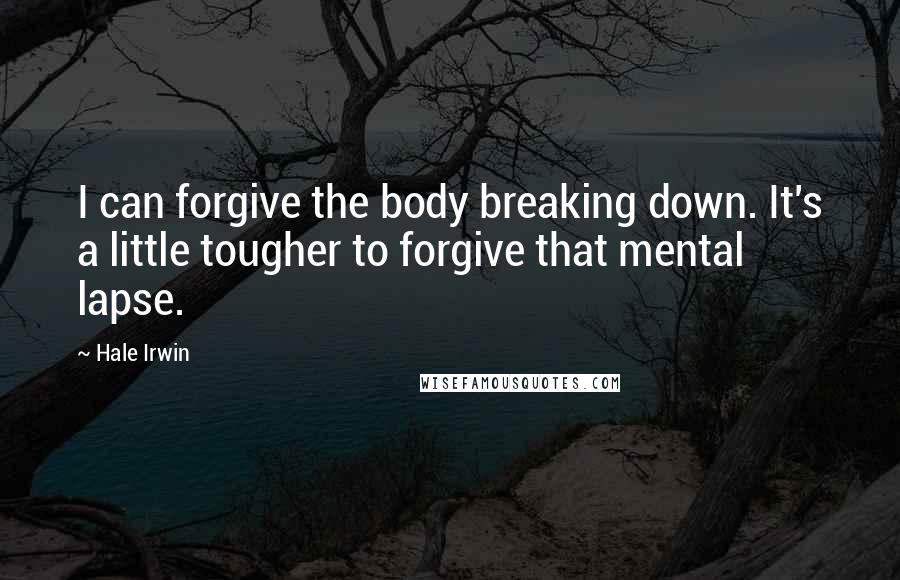 Hale Irwin Quotes: I can forgive the body breaking down. It's a little tougher to forgive that mental lapse.