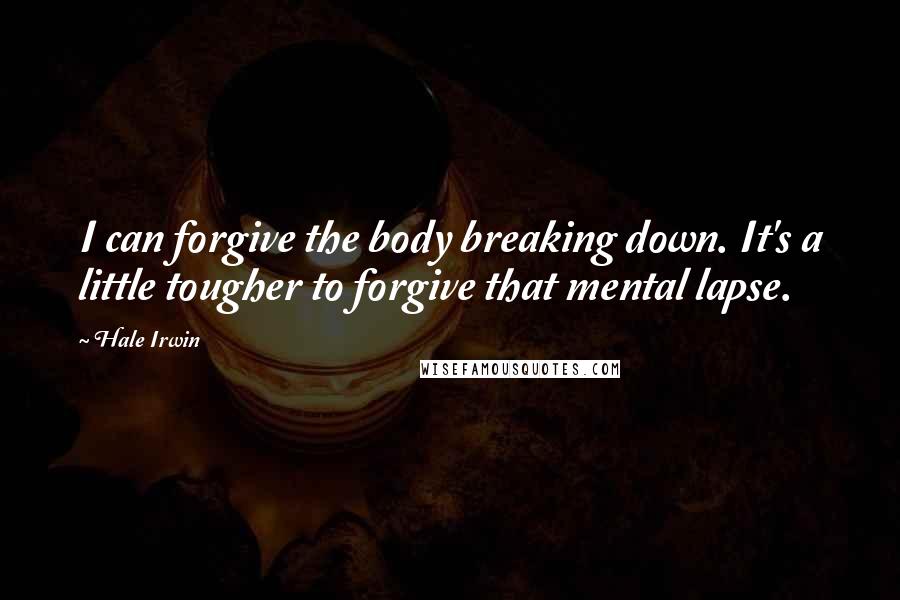Hale Irwin Quotes: I can forgive the body breaking down. It's a little tougher to forgive that mental lapse.