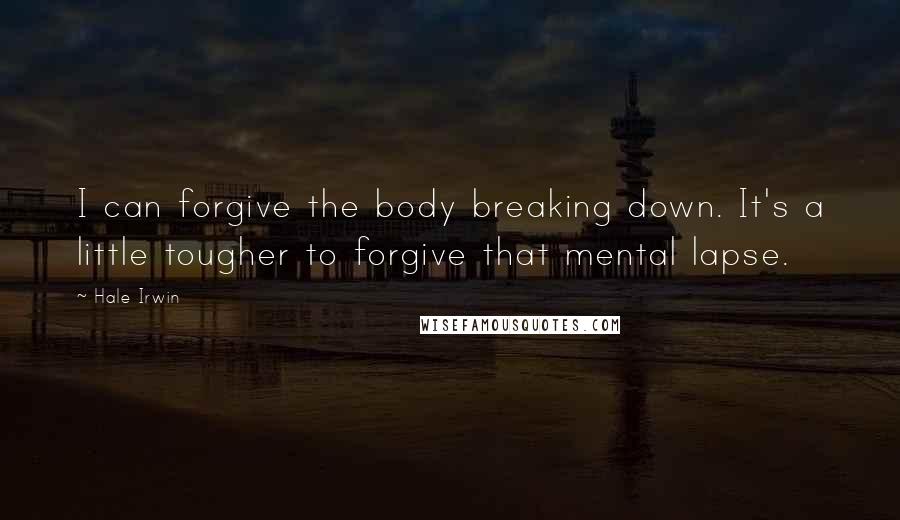 Hale Irwin Quotes: I can forgive the body breaking down. It's a little tougher to forgive that mental lapse.