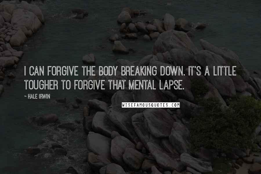 Hale Irwin Quotes: I can forgive the body breaking down. It's a little tougher to forgive that mental lapse.