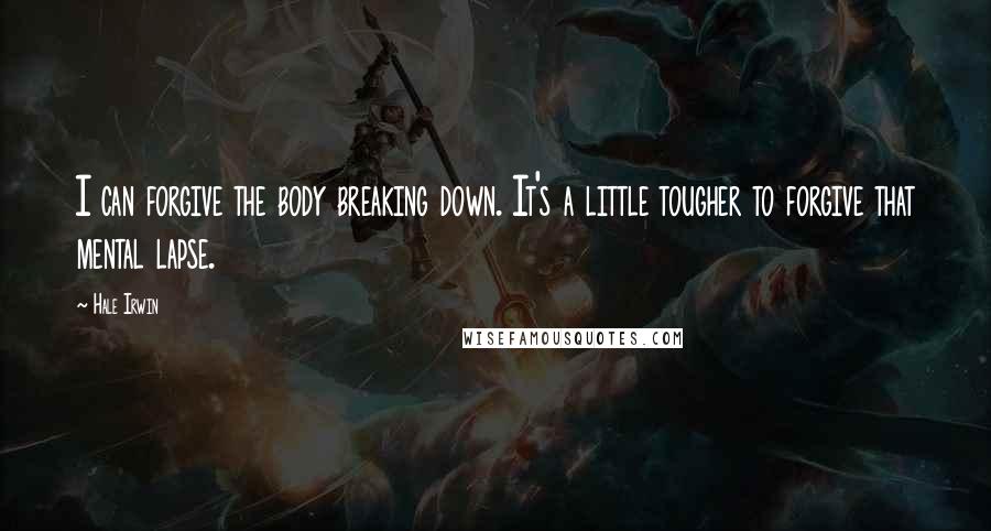 Hale Irwin Quotes: I can forgive the body breaking down. It's a little tougher to forgive that mental lapse.
