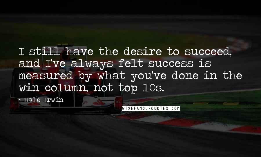 Hale Irwin Quotes: I still have the desire to succeed, and I've always felt success is measured by what you've done in the win column, not top 10s.