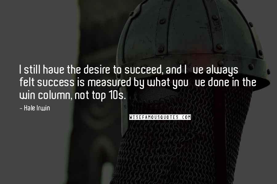 Hale Irwin Quotes: I still have the desire to succeed, and I've always felt success is measured by what you've done in the win column, not top 10s.