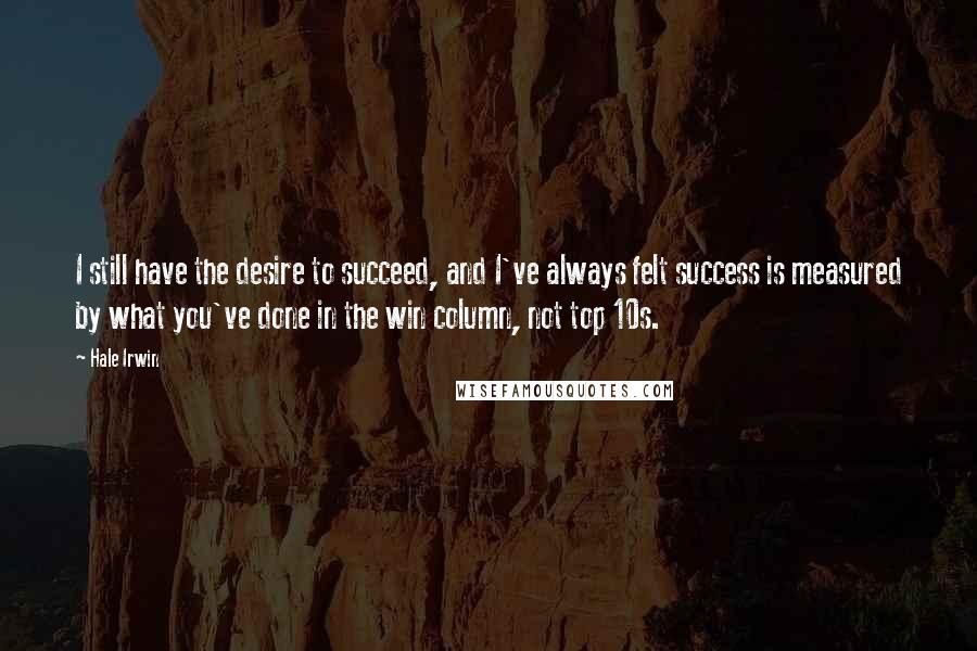 Hale Irwin Quotes: I still have the desire to succeed, and I've always felt success is measured by what you've done in the win column, not top 10s.