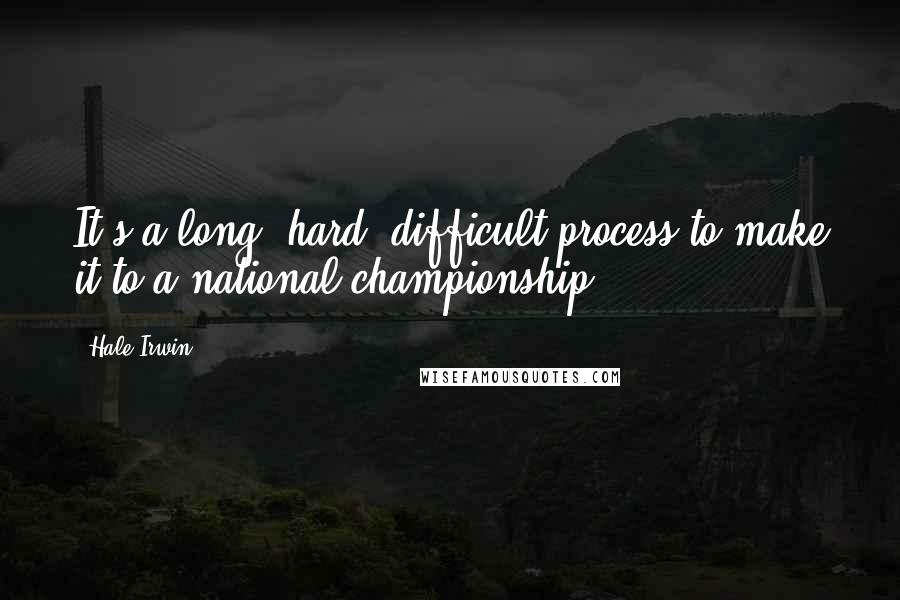 Hale Irwin Quotes: It's a long, hard, difficult process to make it to a national championship.