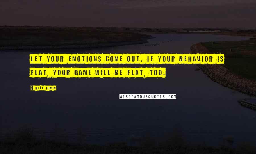 Hale Irwin Quotes: Let your emotions come out. If your behavior is flat, your game will be flat, too.