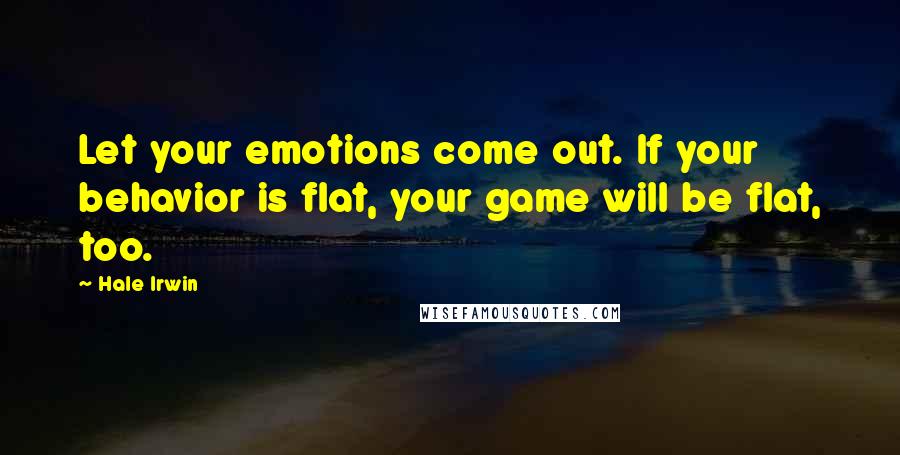 Hale Irwin Quotes: Let your emotions come out. If your behavior is flat, your game will be flat, too.