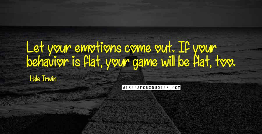 Hale Irwin Quotes: Let your emotions come out. If your behavior is flat, your game will be flat, too.