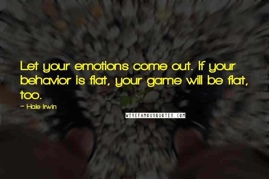 Hale Irwin Quotes: Let your emotions come out. If your behavior is flat, your game will be flat, too.
