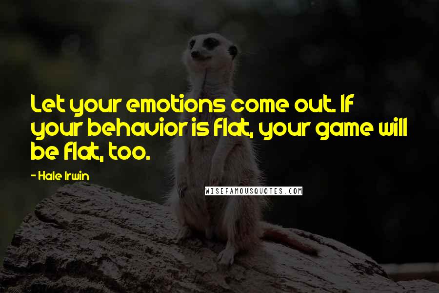Hale Irwin Quotes: Let your emotions come out. If your behavior is flat, your game will be flat, too.