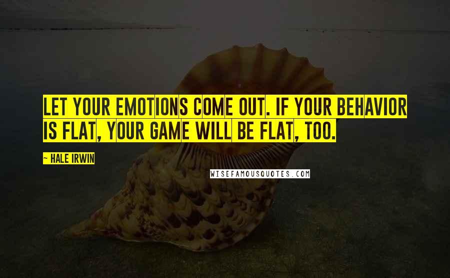 Hale Irwin Quotes: Let your emotions come out. If your behavior is flat, your game will be flat, too.