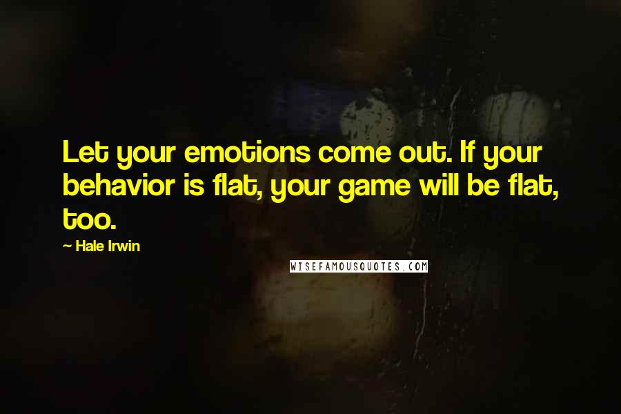 Hale Irwin Quotes: Let your emotions come out. If your behavior is flat, your game will be flat, too.