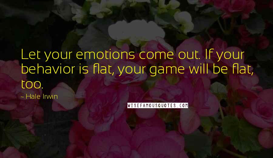 Hale Irwin Quotes: Let your emotions come out. If your behavior is flat, your game will be flat, too.