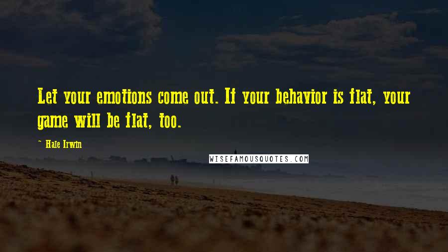 Hale Irwin Quotes: Let your emotions come out. If your behavior is flat, your game will be flat, too.