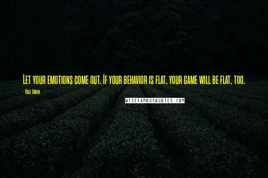 Hale Irwin Quotes: Let your emotions come out. If your behavior is flat, your game will be flat, too.