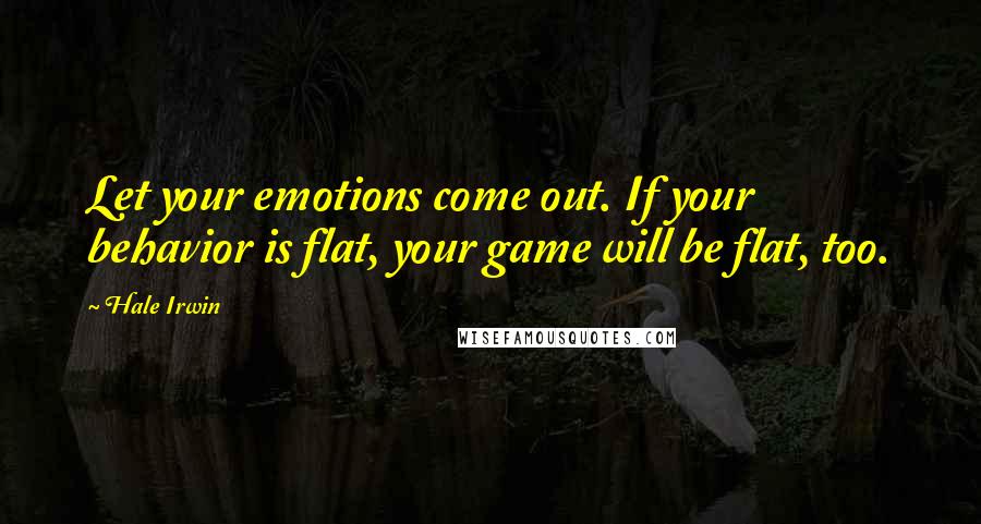 Hale Irwin Quotes: Let your emotions come out. If your behavior is flat, your game will be flat, too.