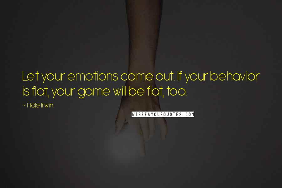 Hale Irwin Quotes: Let your emotions come out. If your behavior is flat, your game will be flat, too.