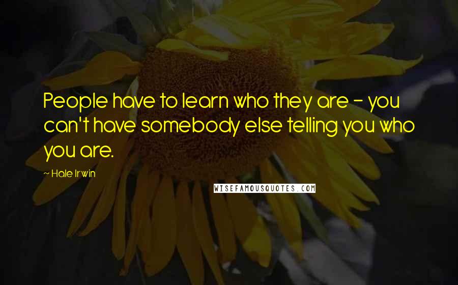 Hale Irwin Quotes: People have to learn who they are - you can't have somebody else telling you who you are.