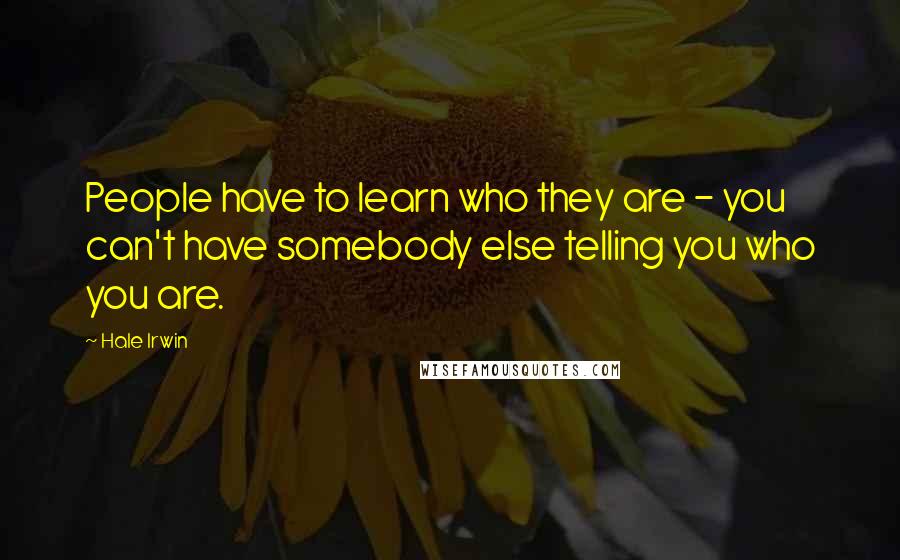Hale Irwin Quotes: People have to learn who they are - you can't have somebody else telling you who you are.