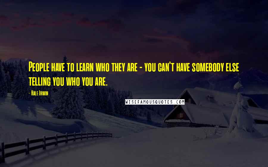 Hale Irwin Quotes: People have to learn who they are - you can't have somebody else telling you who you are.