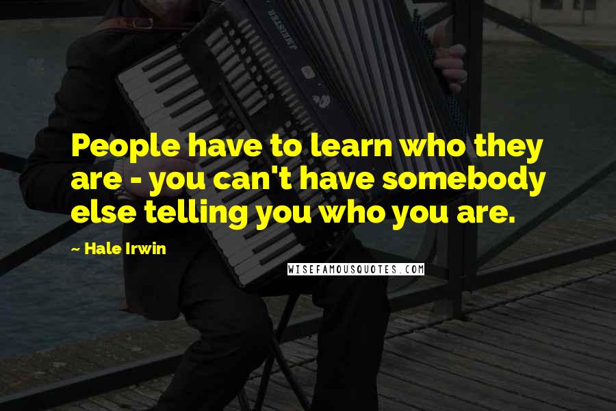 Hale Irwin Quotes: People have to learn who they are - you can't have somebody else telling you who you are.