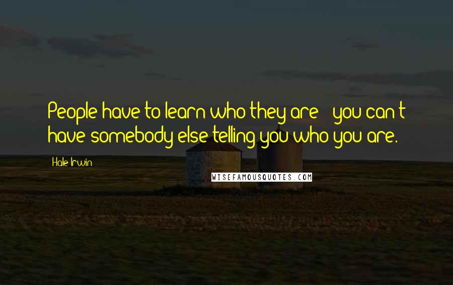 Hale Irwin Quotes: People have to learn who they are - you can't have somebody else telling you who you are.