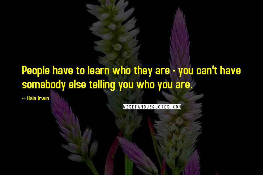 Hale Irwin Quotes: People have to learn who they are - you can't have somebody else telling you who you are.
