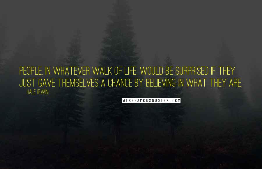 Hale Irwin Quotes: People, in whatever walk of life, would be surprised if they just gave themselves a chance by believing in what they are.