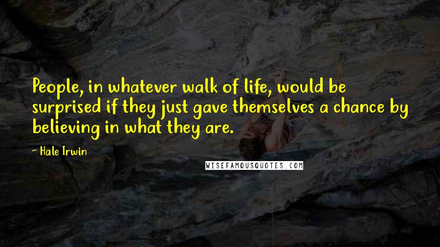 Hale Irwin Quotes: People, in whatever walk of life, would be surprised if they just gave themselves a chance by believing in what they are.