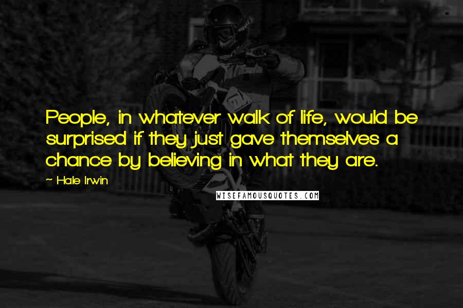 Hale Irwin Quotes: People, in whatever walk of life, would be surprised if they just gave themselves a chance by believing in what they are.