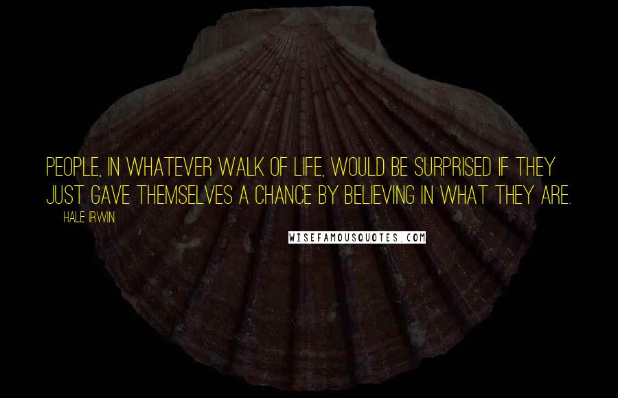 Hale Irwin Quotes: People, in whatever walk of life, would be surprised if they just gave themselves a chance by believing in what they are.