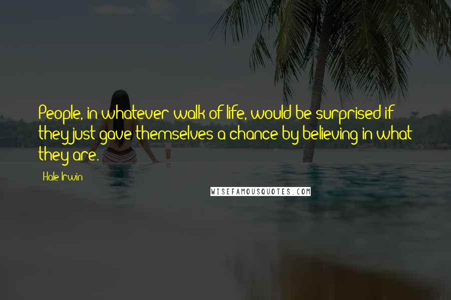 Hale Irwin Quotes: People, in whatever walk of life, would be surprised if they just gave themselves a chance by believing in what they are.