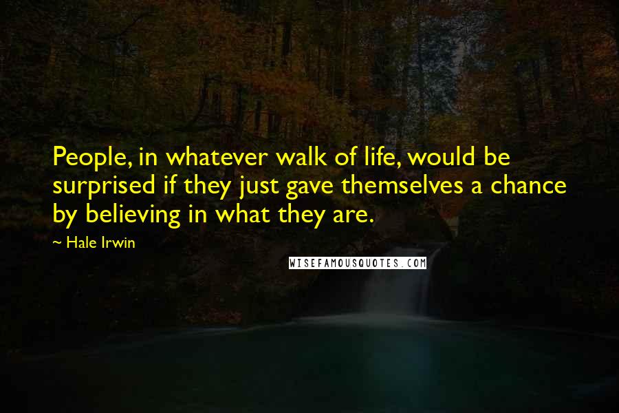 Hale Irwin Quotes: People, in whatever walk of life, would be surprised if they just gave themselves a chance by believing in what they are.