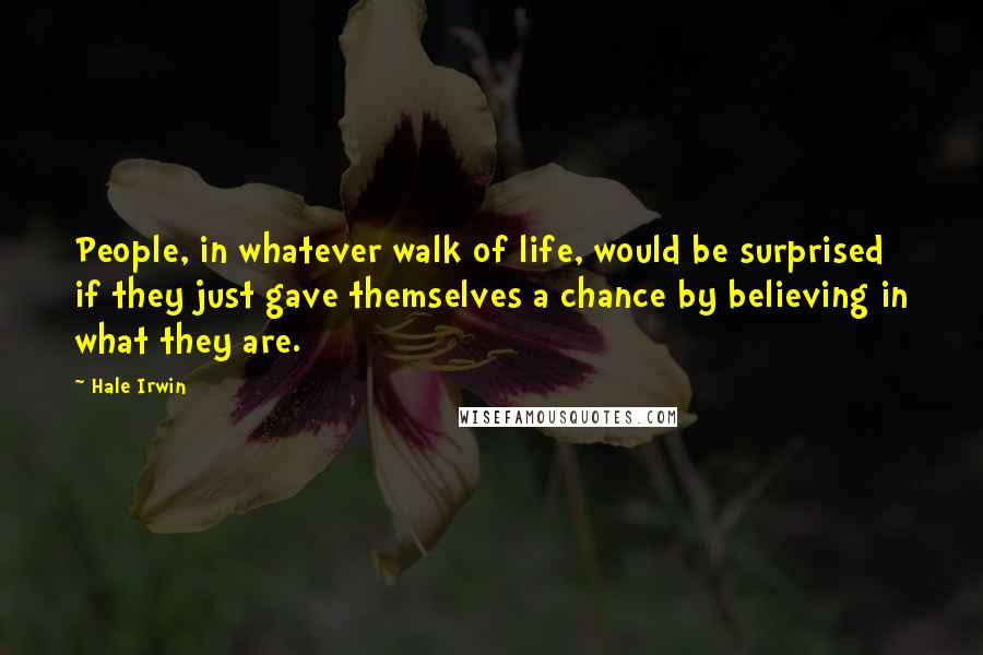 Hale Irwin Quotes: People, in whatever walk of life, would be surprised if they just gave themselves a chance by believing in what they are.