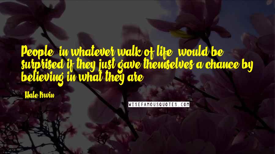 Hale Irwin Quotes: People, in whatever walk of life, would be surprised if they just gave themselves a chance by believing in what they are.