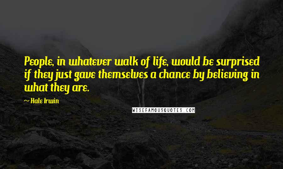 Hale Irwin Quotes: People, in whatever walk of life, would be surprised if they just gave themselves a chance by believing in what they are.