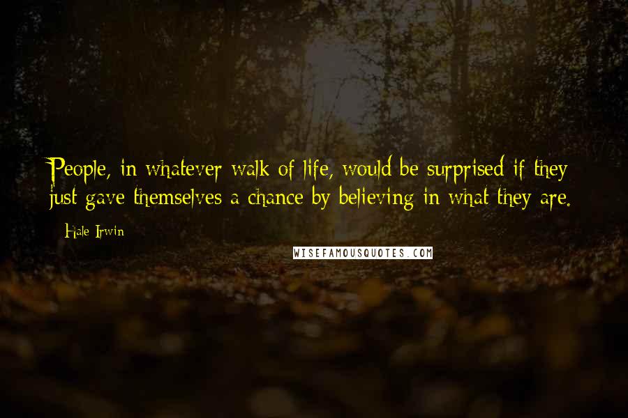 Hale Irwin Quotes: People, in whatever walk of life, would be surprised if they just gave themselves a chance by believing in what they are.