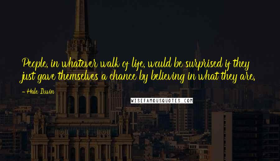 Hale Irwin Quotes: People, in whatever walk of life, would be surprised if they just gave themselves a chance by believing in what they are.