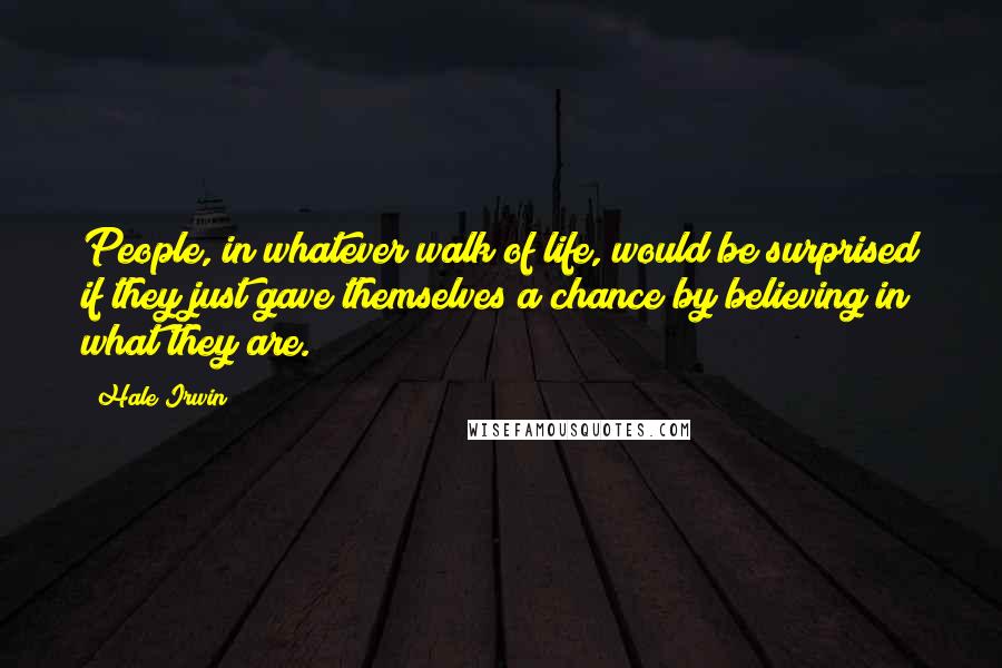 Hale Irwin Quotes: People, in whatever walk of life, would be surprised if they just gave themselves a chance by believing in what they are.