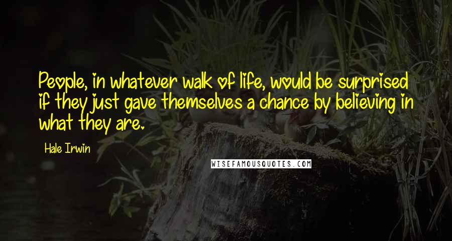 Hale Irwin Quotes: People, in whatever walk of life, would be surprised if they just gave themselves a chance by believing in what they are.