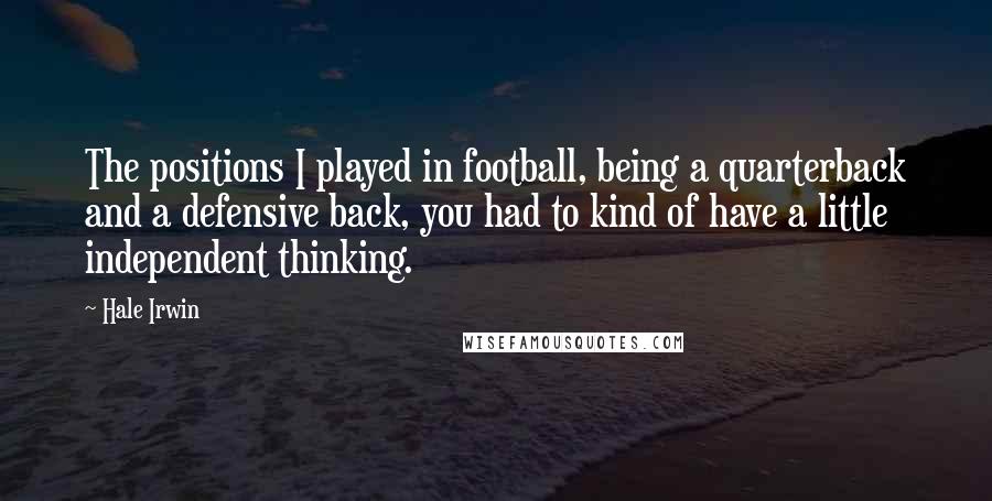 Hale Irwin Quotes: The positions I played in football, being a quarterback and a defensive back, you had to kind of have a little independent thinking.