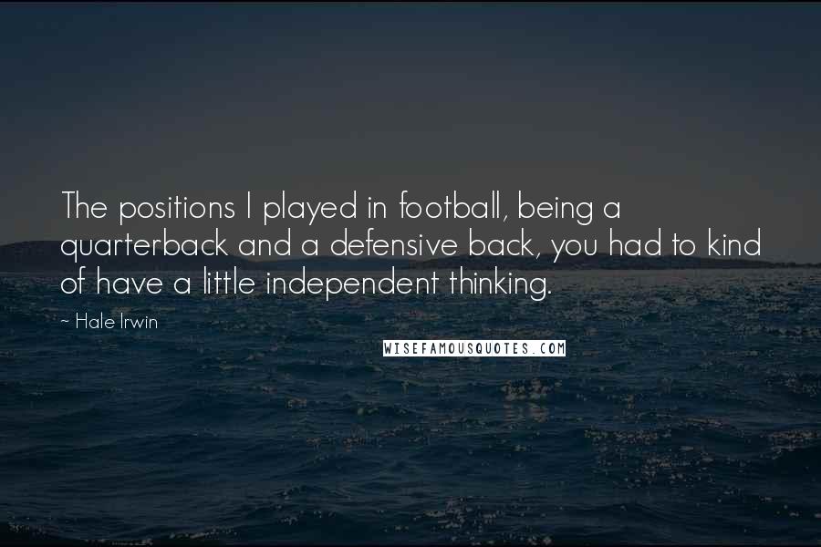 Hale Irwin Quotes: The positions I played in football, being a quarterback and a defensive back, you had to kind of have a little independent thinking.