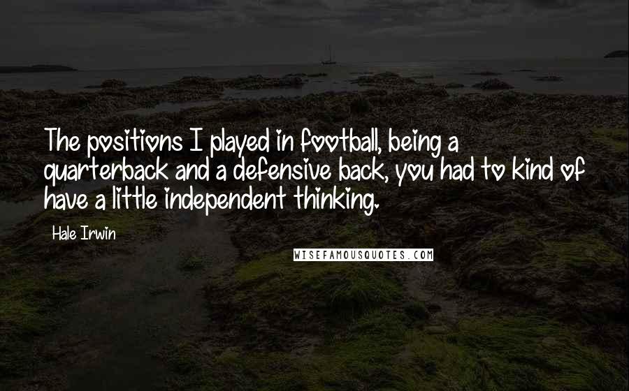 Hale Irwin Quotes: The positions I played in football, being a quarterback and a defensive back, you had to kind of have a little independent thinking.